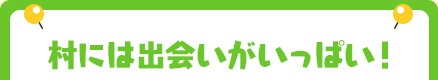 村には出会いがいっぱい！