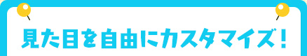 見た目を自由にカスタマイズ！